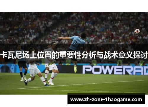 卡瓦尼场上位置的重要性分析与战术意义探讨 卡瓦尼场上位置的重要性分析与战术意义探讨