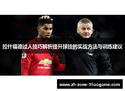 拉什福德过人技巧解析提升球技的实战方法与训练建议 拉什福德过人技巧解析提升球技的实战方法与训练建议