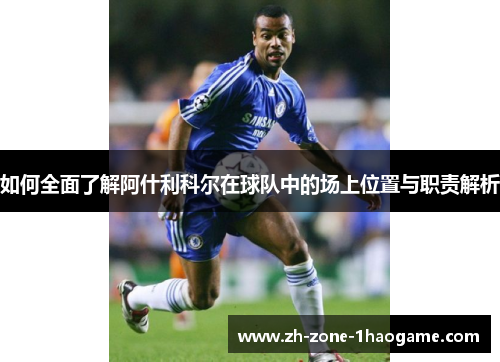 如何全面了解阿什利科尔在球队中的场上位置与职责解析 如何全面了解阿什利科尔在球队中的场上位置与职责解析
