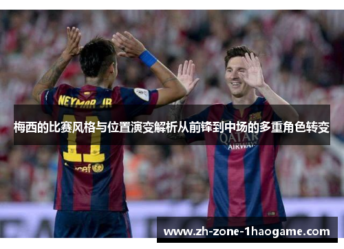 梅西的比赛风格与位置演变解析从前锋到中场的多重角色转变