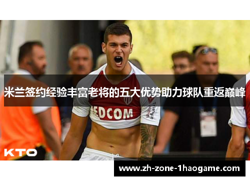 米兰签约经验丰富老将的五大优势助力球队重返巅峰