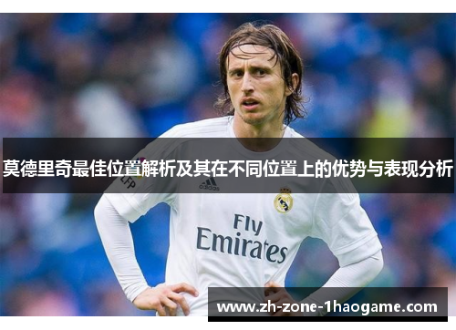 莫德里奇最佳位置解析及其在不同位置上的优势与表现分析 莫德里奇最佳位置解析及其在不同位置上的优势与表现分析