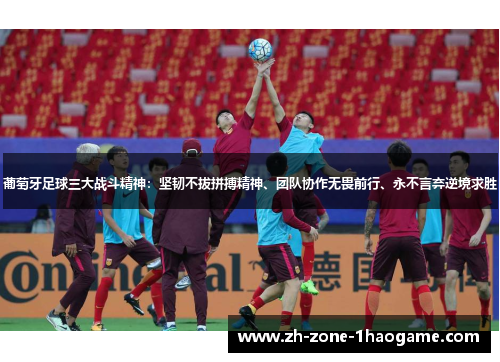 葡萄牙足球三大战斗精神：坚韧不拔拼搏精神、团队协作无畏前行、永不言弃逆境求胜