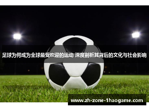 足球为何成为全球最受欢迎的运动 深度剖析其背后的文化与社会影响