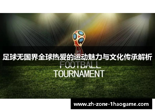 足球无国界全球热爱的运动魅力与文化传承解析 足球无国界全球热爱的运动魅力与文化传承解析