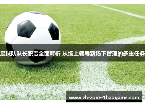 足球队队长职责全面解析 从场上领导到场下管理的多重任务