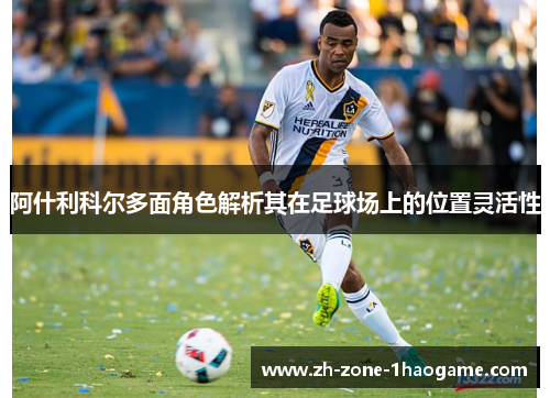 阿什利科尔多面角色解析其在足球场上的位置灵活性