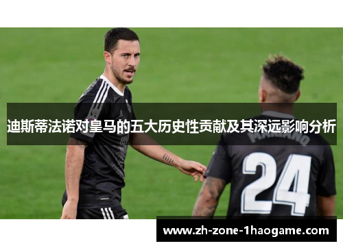 迪斯蒂法诺对皇马的五大历史性贡献及其深远影响分析