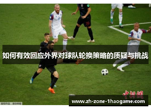 如何有效回应外界对球队轮换策略的质疑与挑战