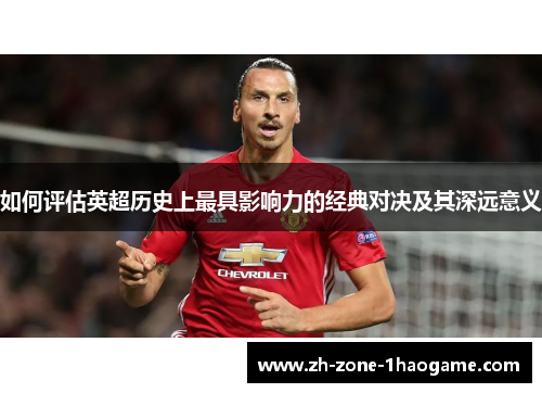 如何评估英超历史上最具影响力的经典对决及其深远意义