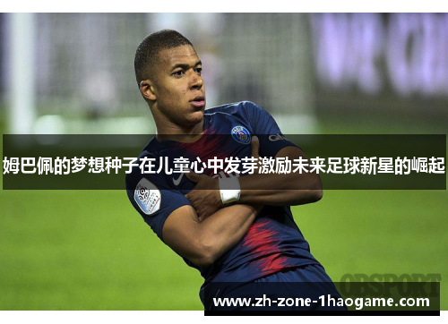 姆巴佩的梦想种子在儿童心中发芽激励未来足球新星的崛起 姆巴佩的梦想种子在儿童心中发芽激励未来足球新星的崛起
