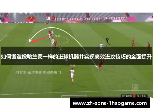 如何锻造像哈兰德一样的进球机器并实现高效进攻技巧的全面提升 如何锻造像哈兰德一样的进球机器并实现高效进攻技巧的全面提升