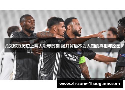 尤文欧冠历史上两大耻辱时刻 揭开背后不为人知的真相与原因
