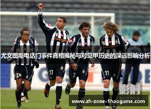 尤文图斯电话门事件真相揭秘与对意甲历史的深远影响分析 尤文图斯电话门事件真相揭秘与对意甲历史的深远影响分析