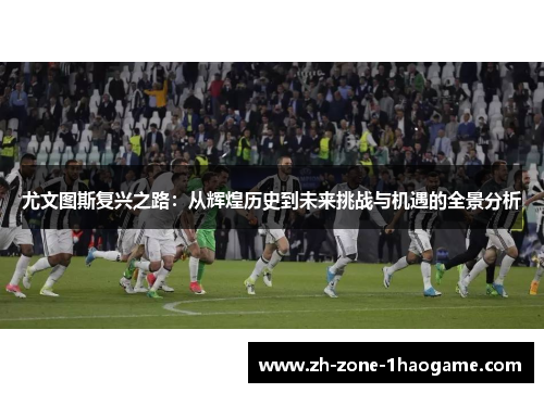 尤文图斯复兴之路：从辉煌历史到未来挑战与机遇的全景分析