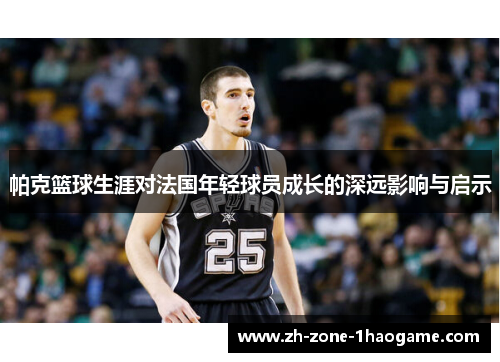 帕克篮球生涯对法国年轻球员成长的深远影响与启示 帕克篮球生涯对法国年轻球员成长的深远影响与启示