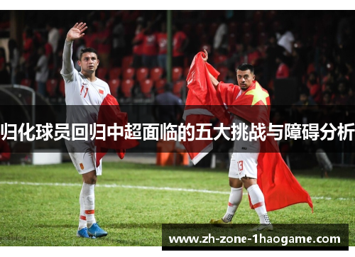 归化球员回归中超面临的五大挑战与障碍分析 归化球员回归中超面临的五大挑战与障碍分析