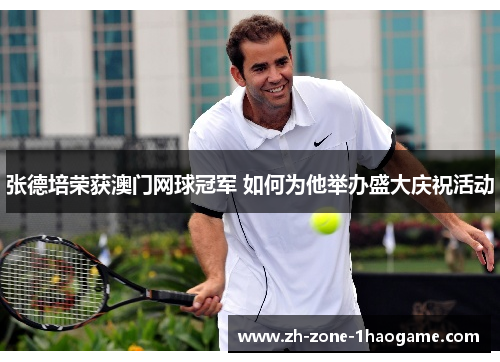 张德培荣获澳门网球冠军 如何为他举办盛大庆祝活动 张德培荣获澳门网球冠军 如何为他举办盛大庆祝活动