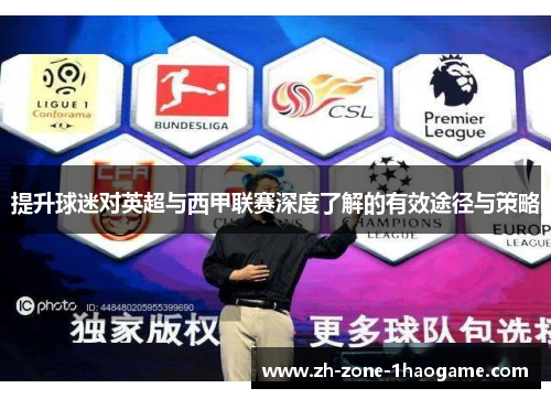 提升球迷对英超与西甲联赛深度了解的有效途径与策略 提升球迷对英超与西甲联赛深度了解的有效途径与策略
