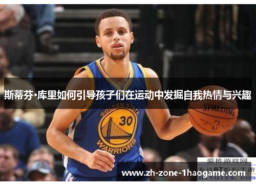 斯蒂芬·库里如何引导孩子们在运动中发掘自我热情与兴趣 斯蒂芬·库里如何引导孩子们在运动中发掘自我热情与兴趣