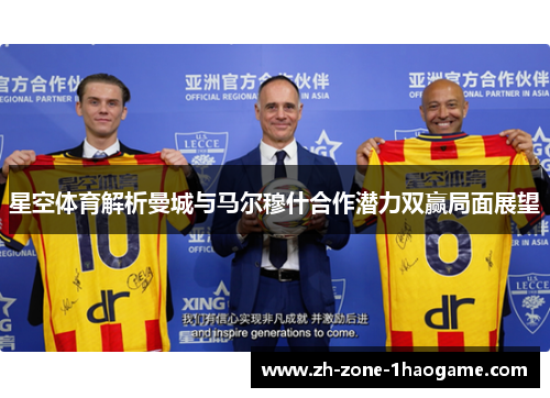 星空体育解析曼城与马尔穆什合作潜力双赢局面展望 星空体育解析曼城与马尔穆什合作潜力双赢局面展望