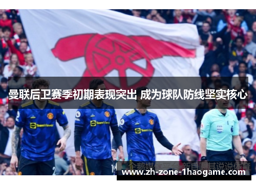 曼联后卫赛季初期表现突出 成为球队防线坚实核心 曼联后卫赛季初期表现突出 成为球队防线坚实核心