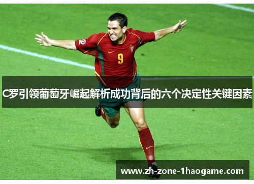 C罗引领葡萄牙崛起解析成功背后的六个决定性关键因素 C罗引领葡萄牙崛起解析成功背后的六个决定性关键因素
