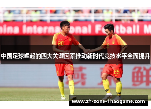 中国足球崛起的四大关键因素推动新时代竞技水平全面提升 中国足球崛起的四大关键因素推动新时代竞技水平全面提升