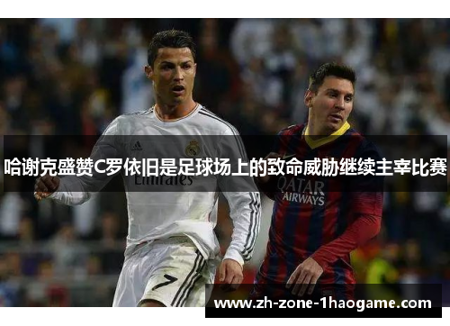 哈谢克盛赞C罗依旧是足球场上的致命威胁继续主宰比赛 哈谢克盛赞C罗依旧是足球场上的致命威胁继续主宰比赛