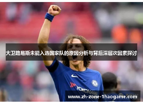 大卫路易斯未能入选国家队的原因分析与背后深层次因素探讨 大卫路易斯未能入选国家队的原因分析与背后深层次因素探讨