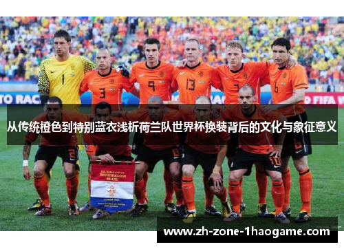 从传统橙色到特别蓝衣浅析荷兰队世界杯换装背后的文化与象征意义