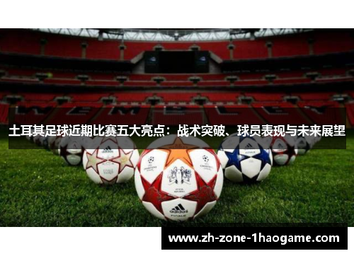 土耳其足球近期比赛五大亮点：战术突破、球员表现与未来展望