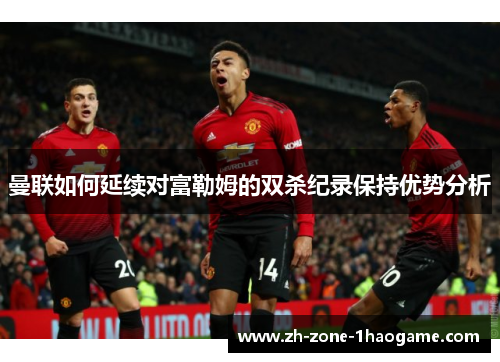 曼联如何延续对富勒姆的双杀纪录保持优势分析