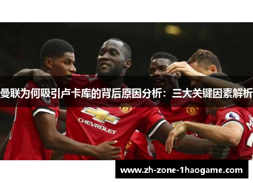 曼联为何吸引卢卡库的背后原因分析:三大关键因素解析 曼联为何吸引卢卡库的背后原因分析:三大关键因素解析