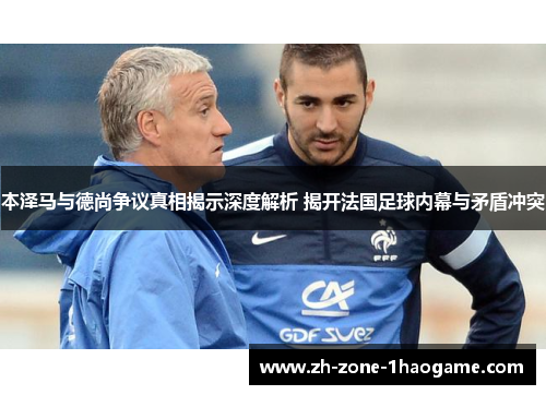 本泽马与德尚争议真相揭示深度解析 揭开法国足球内幕与矛盾冲突