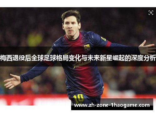 梅西退役后全球足球格局变化与未来新星崛起的深度分析