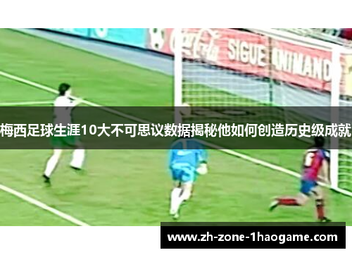 梅西足球生涯10大不可思议数据揭秘他如何创造历史级成就 梅西足球生涯10大不可思议数据揭秘他如何创造历史级成就