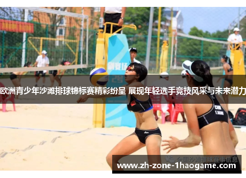 欧洲青少年沙滩排球锦标赛精彩纷呈 展现年轻选手竞技风采与未来潜力