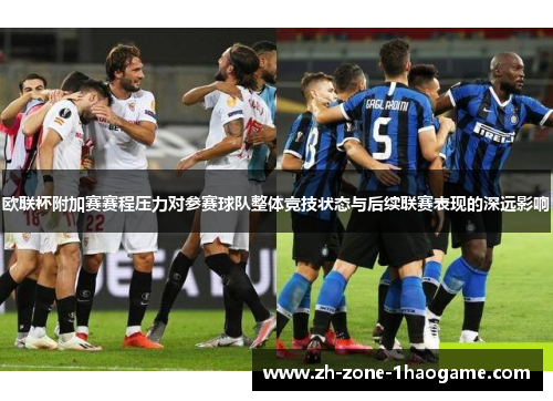 欧联杯附加赛赛程压力对参赛球队整体竞技状态与后续联赛表现的深远影响