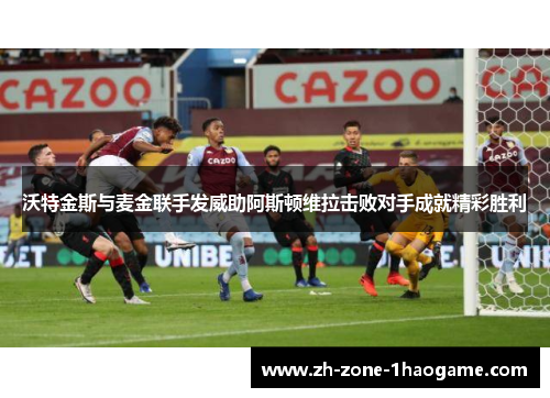 沃特金斯与麦金联手发威助阿斯顿维拉击败对手成就精彩胜利 沃特金斯与麦金联手发威助阿斯顿维拉击败对手成就精彩胜利