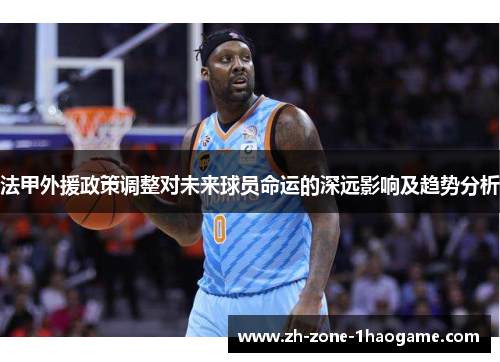 法甲外援政策调整对未来球员命运的深远影响及趋势分析 法甲外援政策调整对未来球员命运的深远影响及趋势分析