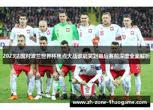 2023法国对波兰世界杯焦点大战谁能笑到最后赛前深度全面解析