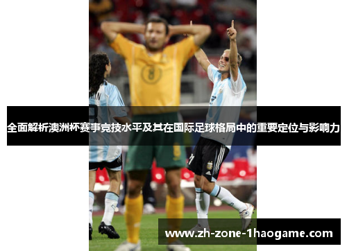 全面解析澳洲杯赛事竞技水平及其在国际足球格局中的重要定位与影响力