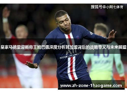 皇家马德里迎新帝王姆巴佩深度分析其加盟背后的战略意义与未来展望