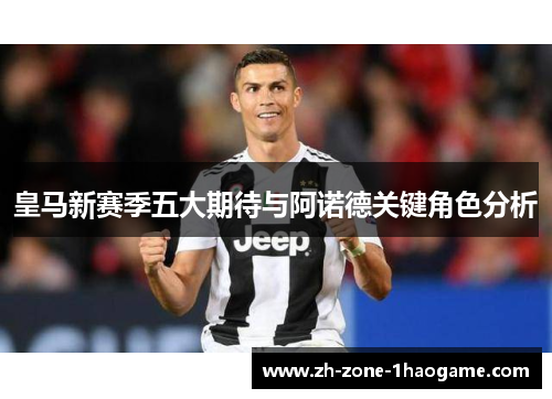 皇马新赛季五大期待与阿诺德关键角色分析 皇马新赛季五大期待与阿诺德关键角色分析