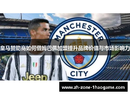 皇马赞助商如何借姆巴佩加盟提升品牌价值与市场影响力