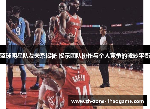 篮球明星队友关系揭秘 揭示团队协作与个人竞争的微妙平衡