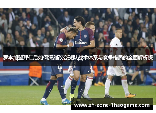 罗本加盟拜仁后如何深刻改变球队战术体系与竞争格局的全面解析探