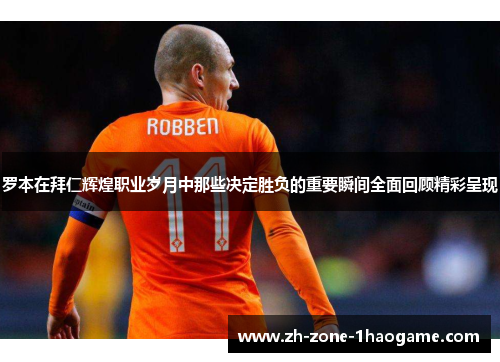 罗本在拜仁辉煌职业岁月中那些决定胜负的重要瞬间全面回顾精彩呈现