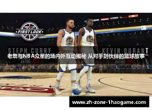 老詹与NBA众星的场内外互动揭秘 从对手到伙伴的篮球故事